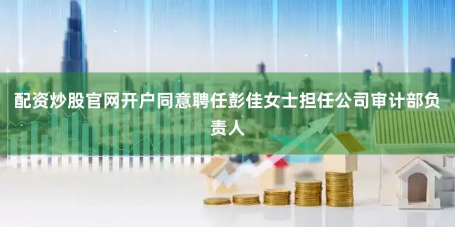 配资炒股官网开户同意聘任彭佳女士担任公司审计部负责人