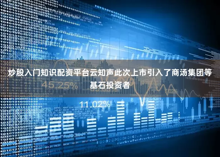 炒股入门知识配资平台云知声此次上市引入了商汤集团等基石投资者