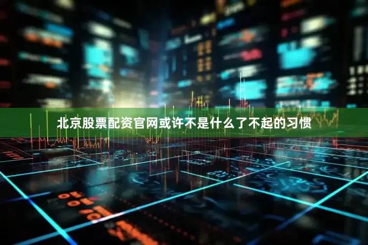 北京股票配资官网或许不是什么了不起的习惯