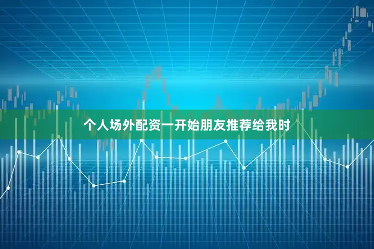 个人场外配资一开始朋友推荐给我时