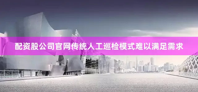 配资股公司官网传统人工巡检模式难以满足需求