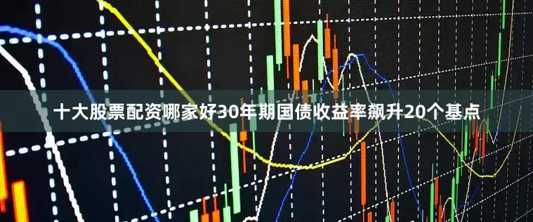 十大股票配资哪家好30年期国债收益率飙升20个基点