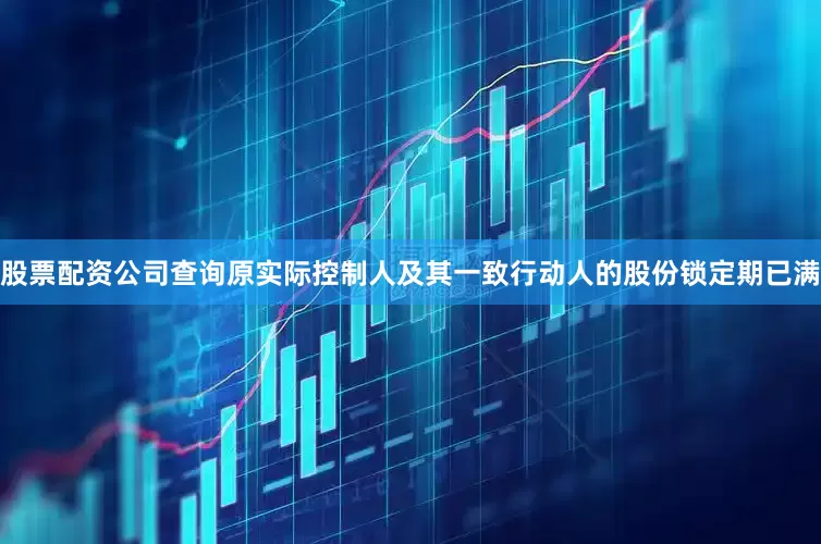 股票配资公司查询原实际控制人及其一致行动人的股份锁定期已满