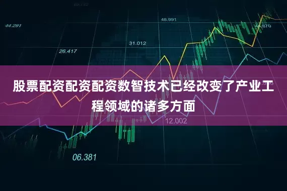 股票配资配资配资数智技术已经改变了产业工程领域的诸多方面