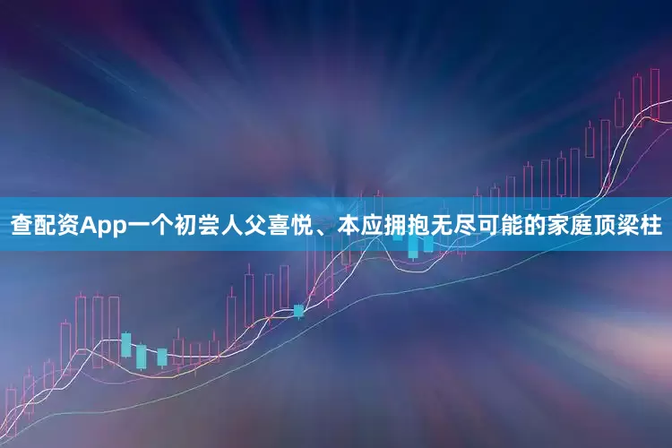 查配资App一个初尝人父喜悦、本应拥抱无尽可能的家庭顶梁柱