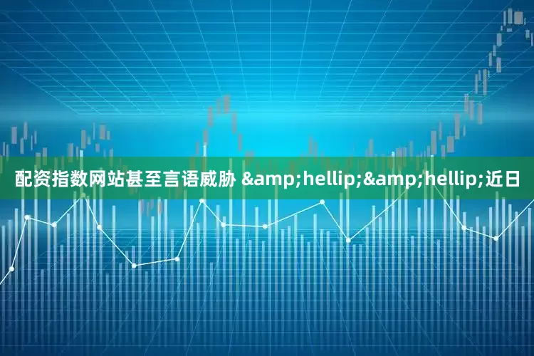配资指数网站甚至言语威胁 &hellip;&hellip;近日