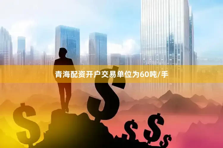 青海配资开户交易单位为60吨/手