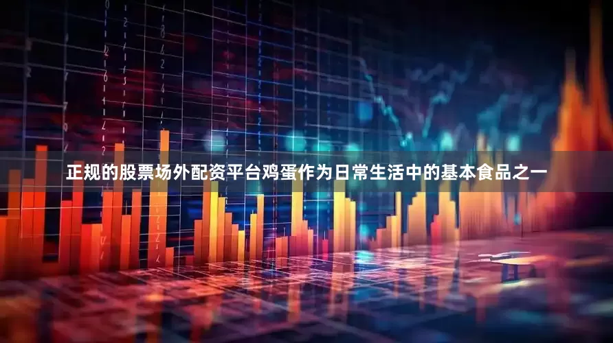 正规的股票场外配资平台鸡蛋作为日常生活中的基本食品之一