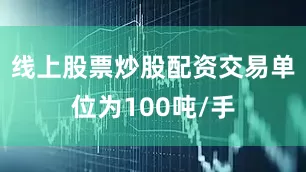 线上股票炒股配资交易单位为100吨/手