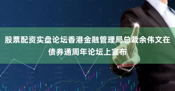 股票配资实盘论坛香港金融管理局总裁余伟文在债券通周年论坛上宣布