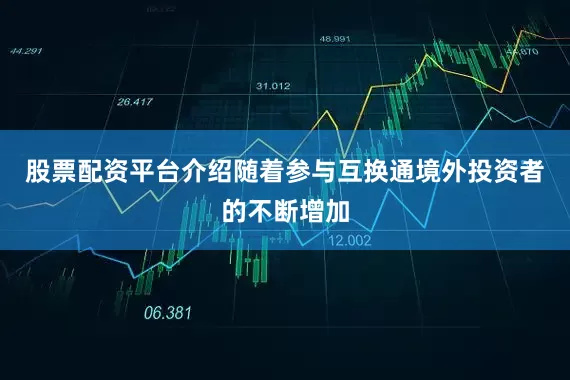 股票配资平台介绍随着参与互换通境外投资者的不断增加
