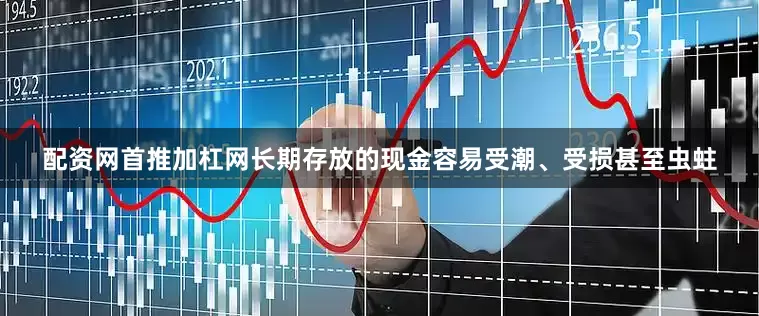 配资网首推加杠网长期存放的现金容易受潮、受损甚至虫蛀