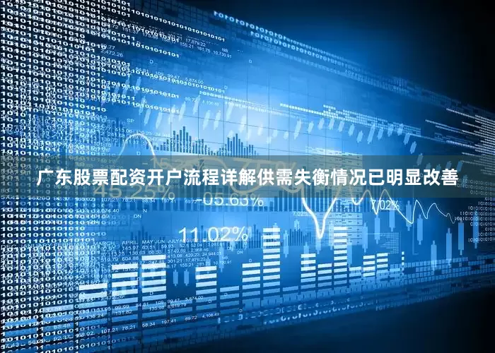 广东股票配资开户流程详解供需失衡情况已明显改善