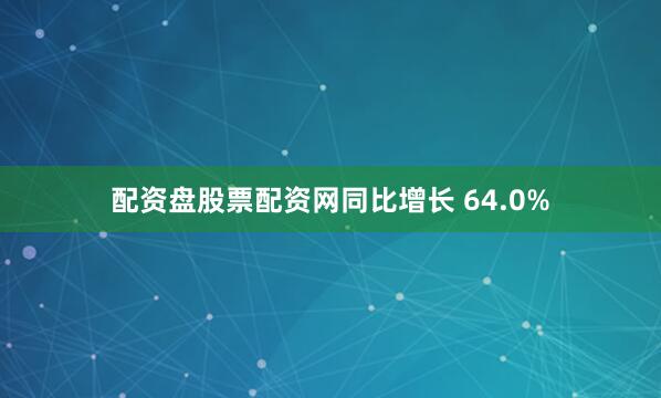 配资盘股票配资网同比增长 64.0%