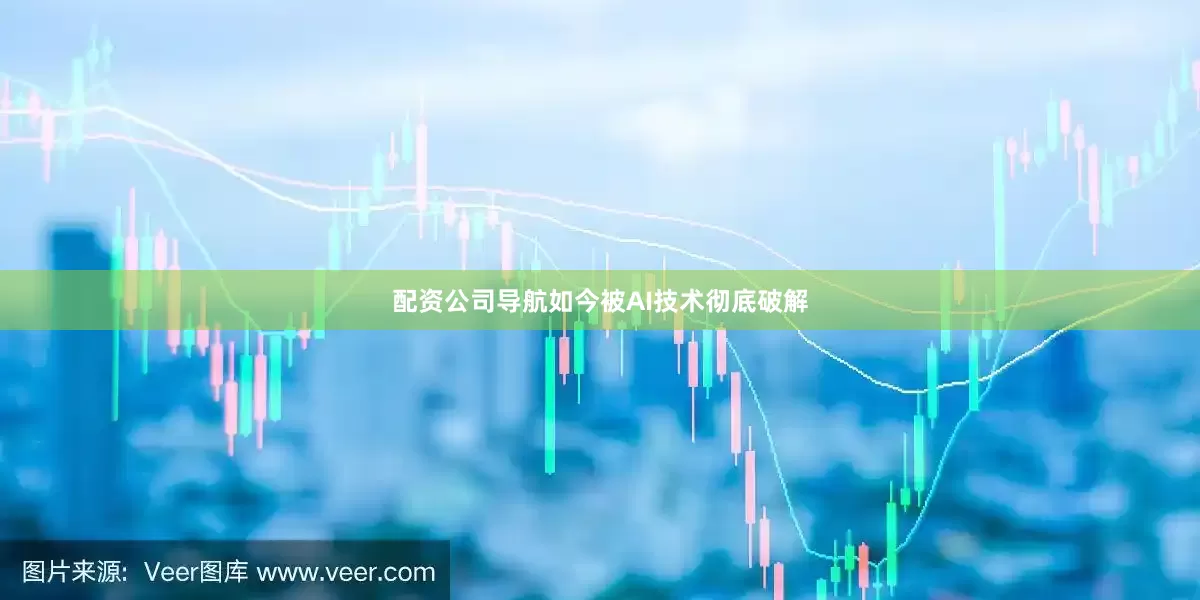 配资公司导航如今被AI技术彻底破解