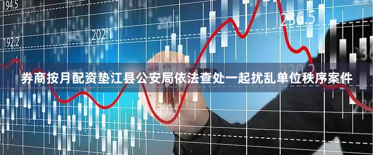 券商按月配资垫江县公安局依法查处一起扰乱单位秩序案件