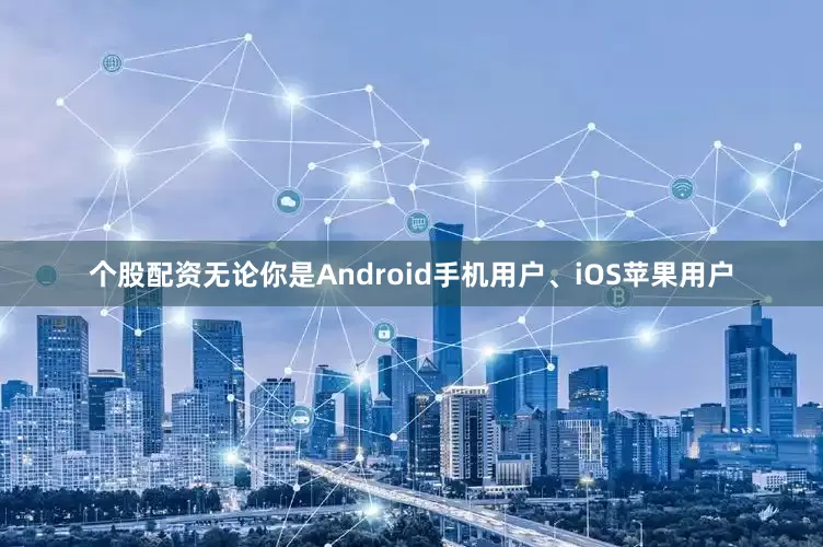 个股配资无论你是Android手机用户、iOS苹果用户