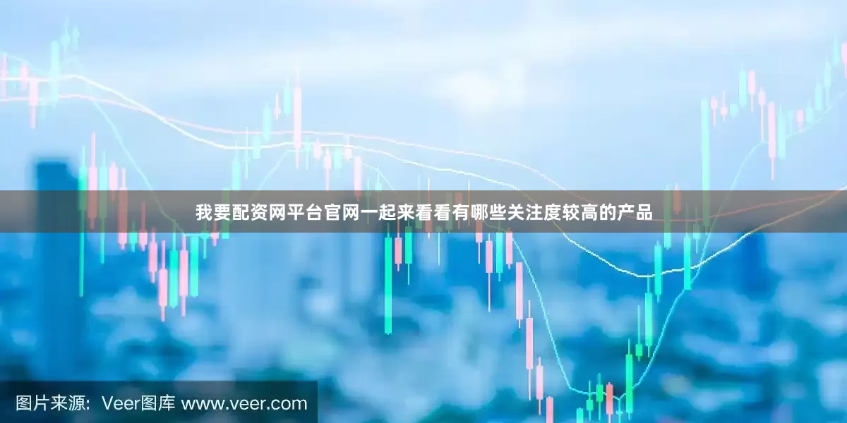我要配资网平台官网一起来看看有哪些关注度较高的产品