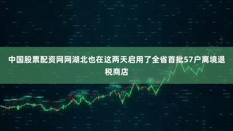 中国股票配资网网湖北也在这两天启用了全省首批57户离境退税商店