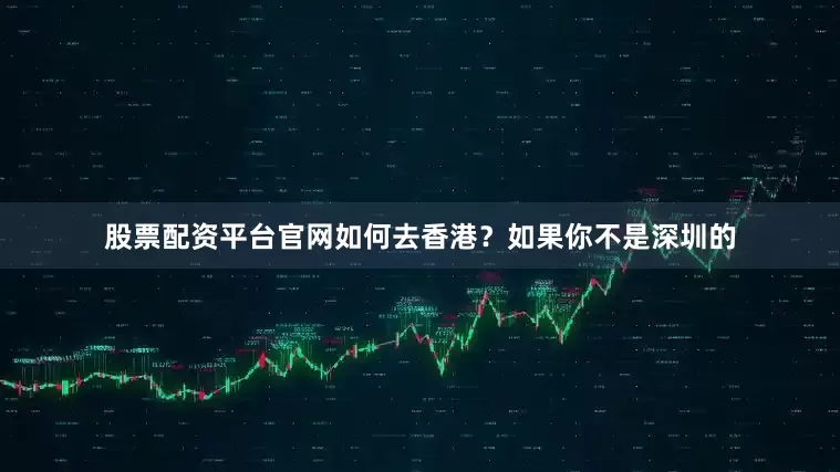股票配资平台官网如何去香港？如果你不是深圳的