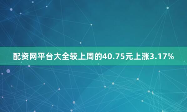 配资网平台大全较上周的40.75元上涨3.17%