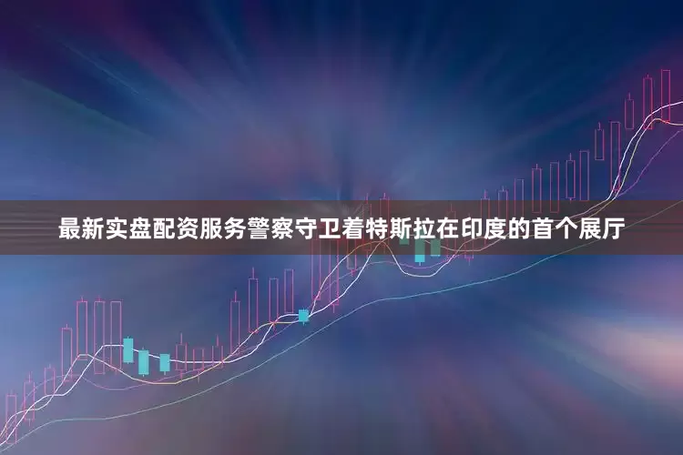 最新实盘配资服务警察守卫着特斯拉在印度的首个展厅