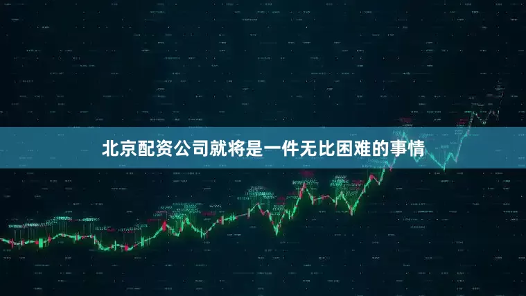 北京配资公司就将是一件无比困难的事情
