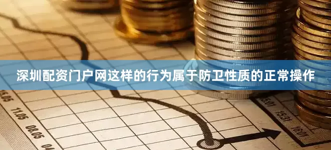 深圳配资门户网这样的行为属于防卫性质的正常操作