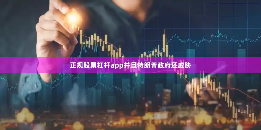 正规股票杠杆app并且特朗普政府还威胁