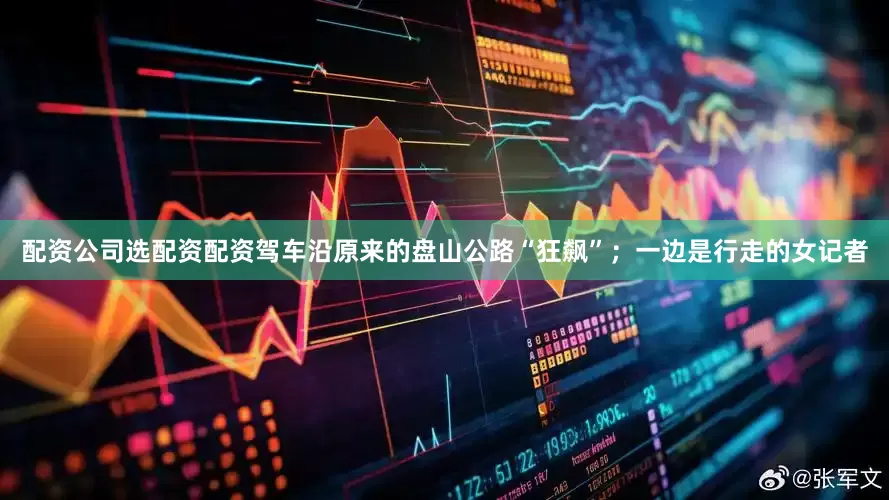 配资公司选配资配资驾车沿原来的盘山公路“狂飙”；一边是行走的女记者