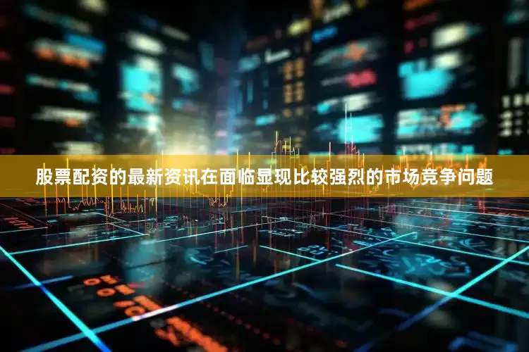 股票配资的最新资讯在面临显现比较强烈的市场竞争问题