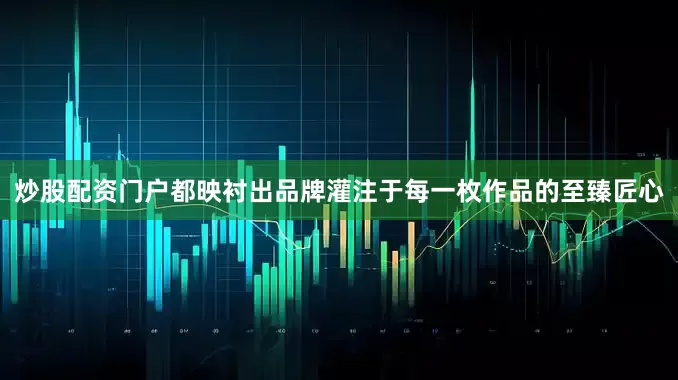 炒股配资门户都映衬出品牌灌注于每一枚作品的至臻匠心