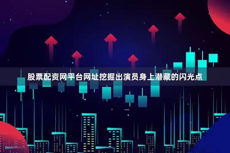 股票配资网平台网址挖掘出演员身上潜藏的闪光点