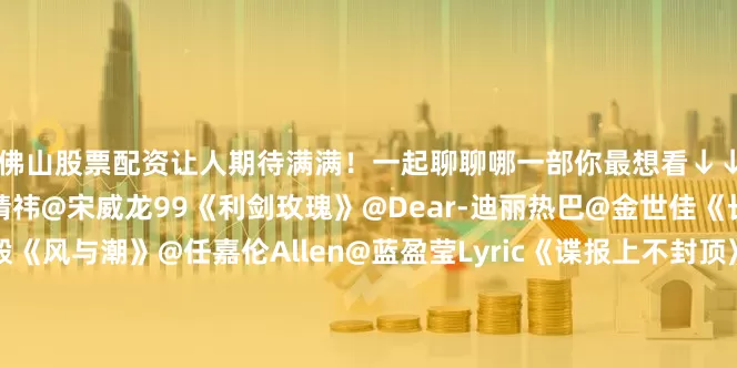 佛山股票配资让人期待满满！一起聊聊哪一部你最想看↓↓（新华社）《千香》@鞠婧祎@宋威龙99《利剑玫瑰》@Dear-迪丽热巴@金世佳《长安二十四计》@成毅《风与潮》@任嘉伦Allen@蓝盈莹Lyric《谍报上不封顶》@X玖少年团肖战DAYTOY@周雨彤微博《风月不相关》@邓为D《水龙吟》@罗云熙Leo《家业》@杨紫《山河枕》@宋茜@丁禹兮《咸鱼飞升》@王鹤棣_Dylan@李沁