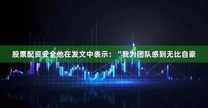 股票配资安全他在发文中表示：“我为团队感到无比自豪