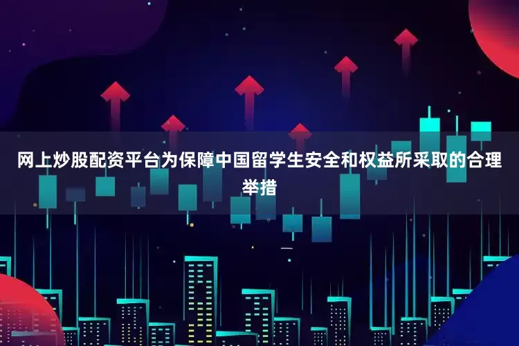 网上炒股配资平台为保障中国留学生安全和权益所采取的合理举措
