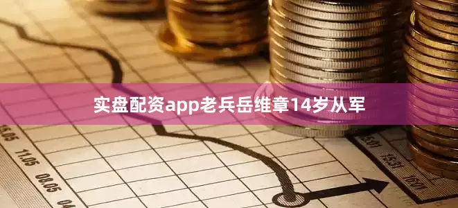 实盘配资app老兵岳维章14岁从军