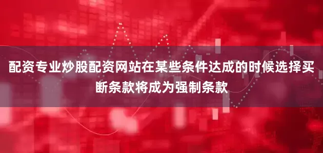 配资专业炒股配资网站在某些条件达成的时候选择买断条款将成为强制条款