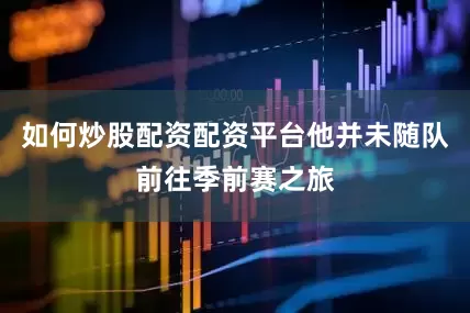 如何炒股配资配资平台他并未随队前往季前赛之旅