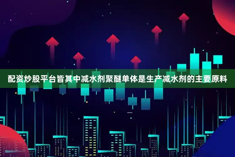配资炒股平台皆其中减水剂聚醚单体是生产减水剂的主要原料