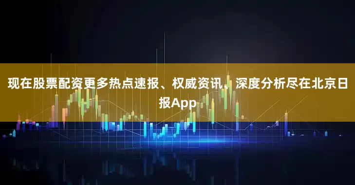 现在股票配资更多热点速报、权威资讯、深度分析尽在北京日报App