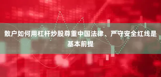 散户如何用杠杆炒股尊重中国法律、严守安全红线是基本前提