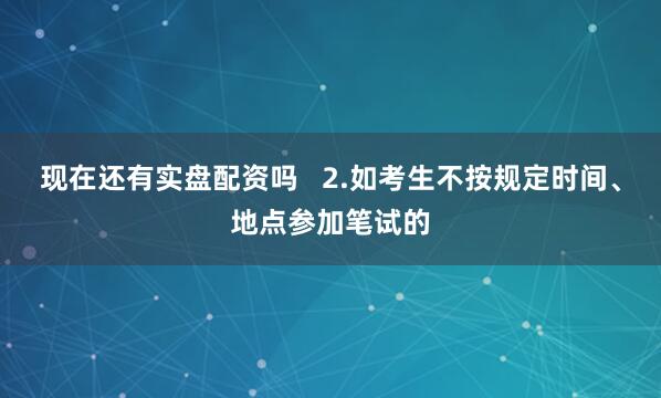 现在还有实盘配资吗   2.如考生不按规定时间、地点参加笔试的