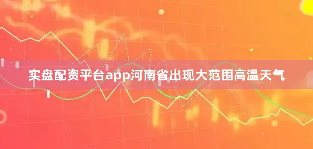 实盘配资平台app河南省出现大范围高温天气