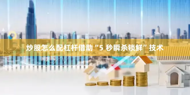 炒股怎么配杠杆借助“5 秒瞬杀锁鲜”技术