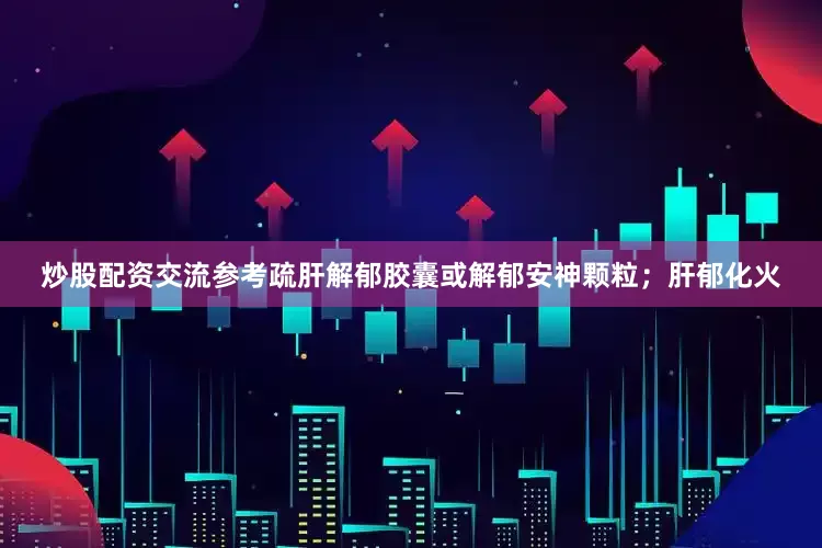 炒股配资交流参考疏肝解郁胶囊或解郁安神颗粒；肝郁化火