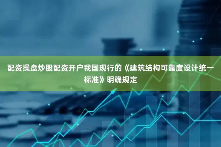配资操盘炒股配资开户我国现行的《建筑结构可靠度设计统一标准》明确规定