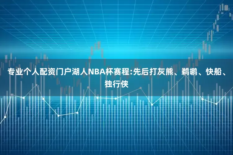 专业个人配资门户湖人NBA杯赛程:先后打灰熊、鹈鹕、快船、独行侠