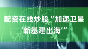 配资在线炒股“加速卫星‘新基建出海’”