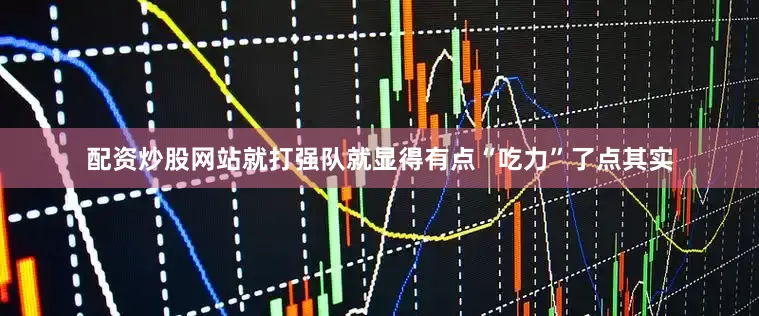 配资炒股网站就打强队就显得有点“吃力”了点其实